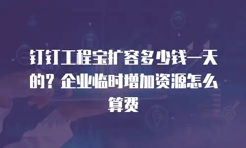 钉钉工程宝扩容多少钱一天的？企业临时增加资源怎么算费