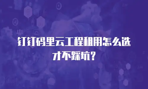钉钉码里云工程租用怎么选才不踩坑？