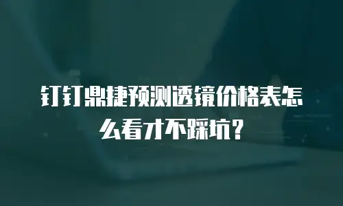 钉钉鼎捷预测透镜价格表怎么看才不踩坑？