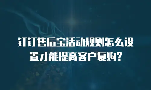 钉钉售后宝活动规则怎么设置才能提高客户复购？