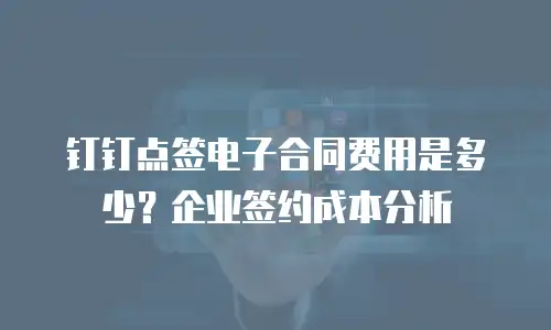 钉钉点签电子合同费用是多少？企业签约成本分析
