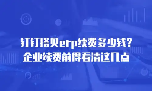 钉钉搭贝erp续费多少钱？企业续费前得看清这几点