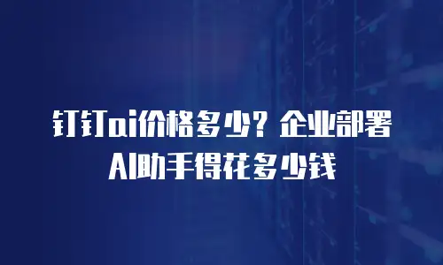钉钉ai价格多少？企业部署AI助手得花多少钱
