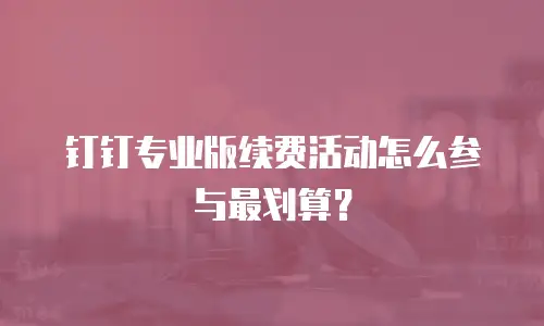 钉钉专业版续费活动怎么参与最划算？