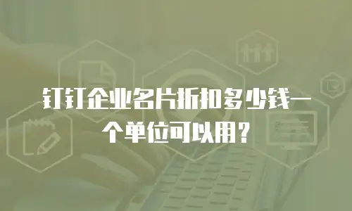钉钉企业名片折扣多少钱一个单位可以用？