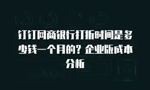 钉钉网商银行打折时间是多少钱一个月的？企业版成本分析