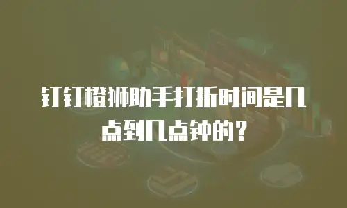 钉钉橙狮助手打折时间是几点到几点钟的？