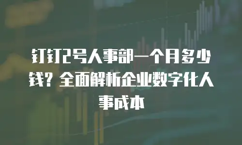 钉钉2号人事部一个月多少钱？全面解析企业数字化人事成本