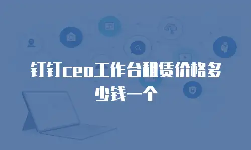 钉钉ceo工作台租赁价格多少钱一个