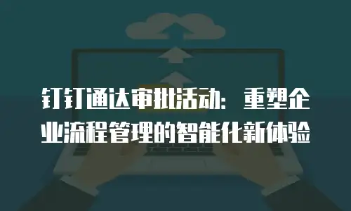 钉钉通达审批活动：重塑企业流程管理的智能化新体验