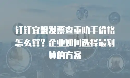 钉钉宜盟发票查重助手价格怎么算？企业如何选择最划算的方案