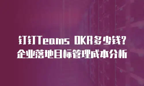 钉钉Teams OKR多少钱？企业落地目标管理成本分析