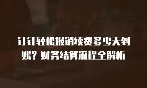 钉钉轻松报销续费多少天到账？财务结算流程全解析