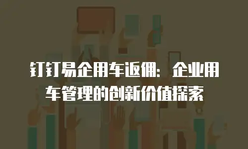 钉钉易企用车返佣：企业用车管理的创新价值探索