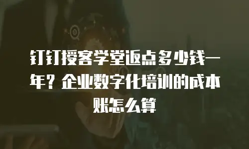 钉钉授客学堂返点多少钱一年？企业数字化培训的成本账怎么算