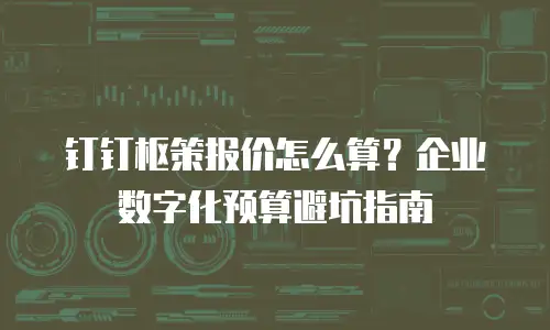 钉钉枢策报价怎么算？企业数字化预算避坑指南