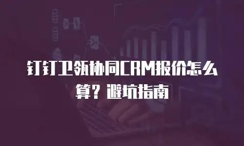 钉钉卫瓴协同CRM报价怎么算？避坑指南