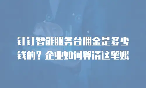 钉钉智能服务台佣金是多少钱的？企业如何算清这笔账