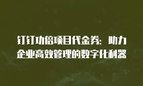 钉钉功倍项目代金券：助力企业高效管理的数字化利器