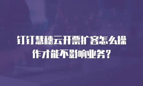 钉钉慧穗云开票扩容怎么操作才能不影响业务？