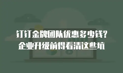 钉钉金牌团队优惠多少钱？企业升级前得看清这些坑