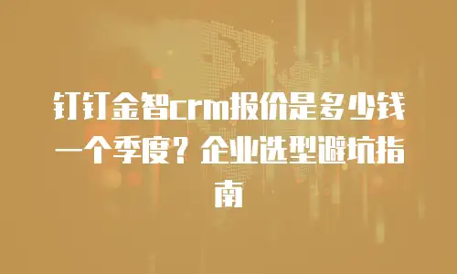 钉钉金智crm报价是多少钱一个季度？企业选型避坑指南