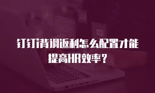 钉钉i背调返利怎么配置才能提高HR效率？