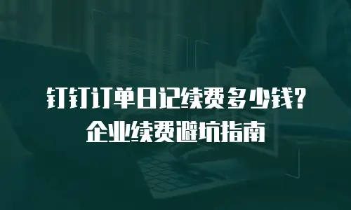 钉钉订单日记续费多少钱？企业续费避坑指南