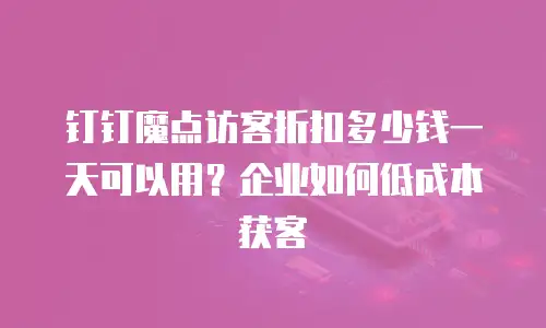 钉钉魔点访客折扣多少钱一天可以用？企业如何低成本获客