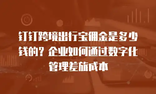 钉钉跨境出行宝佣金是多少钱的？企业如何通过数字化管理差旅成本