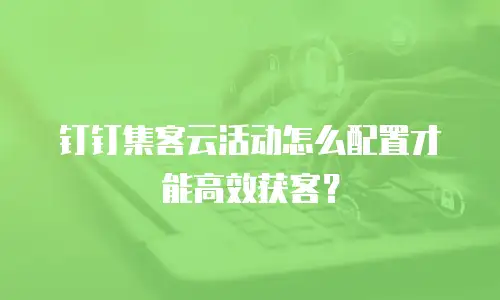钉钉集客云活动怎么配置才能高效获客？