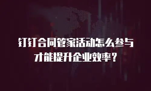 钉钉合同管家活动怎么参与才能提升企业效率？