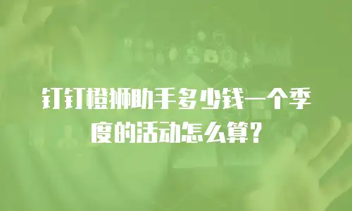 钉钉橙狮助手多少钱一个季度的活动怎么算？