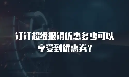 钉钉超级报销优惠多少可以享受到优惠券？