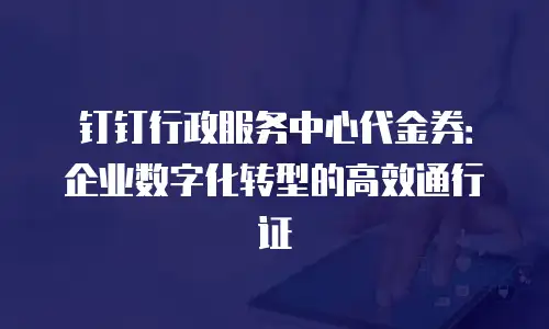 钉钉行政服务中心代金券：企业数字化转型的高效通行证