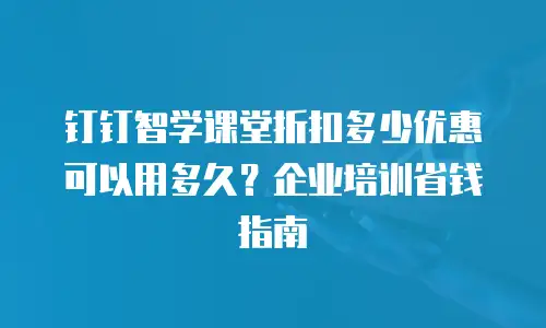 钉钉智学课堂折扣多少优惠可以用多久？企业培训省钱指南