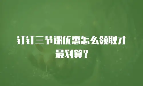 钉钉三节课优惠怎么领取才最划算？