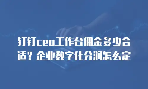 钉钉ceo工作台佣金多少合适？企业数字化分润怎么定