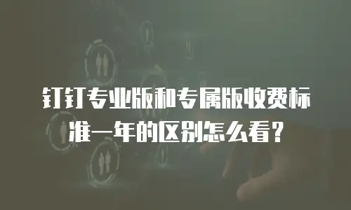 钉钉专业版和专属版收费标准一年的区别怎么看？
