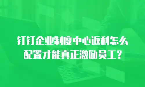 钉钉企业制度中心返利怎么配置才能真正激励员工？