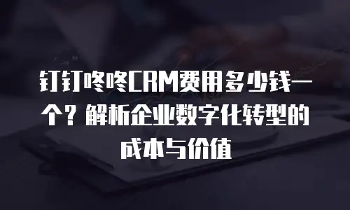 钉钉咚咚CRM费用多少钱一个？解析企业数字化转型的成本与价值
