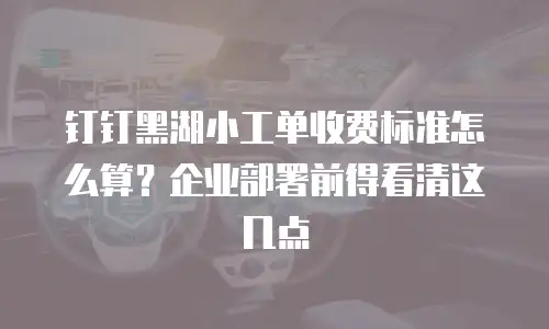 钉钉黑湖小工单收费标准怎么算？企业部署前得看清这几点