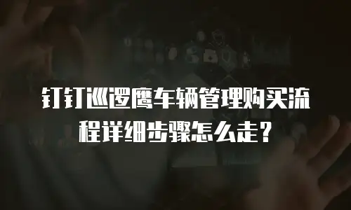 钉钉巡逻鹰车辆管理购买流程详细步骤怎么走？