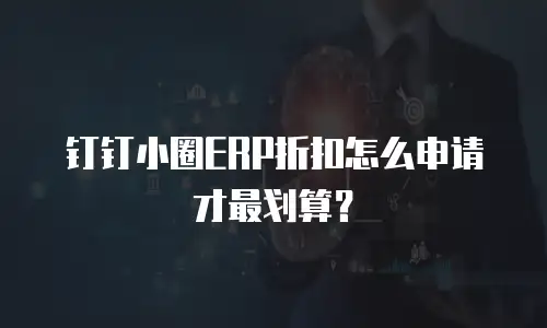 钉钉小圈ERP折扣怎么申请才最划算？