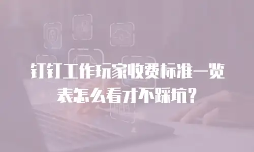 钉钉工作玩家收费标准一览表怎么看才不踩坑？