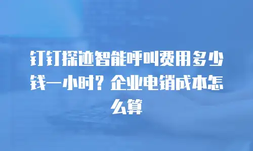 钉钉探迹智能呼叫费用多少钱一小时？企业电销成本怎么算