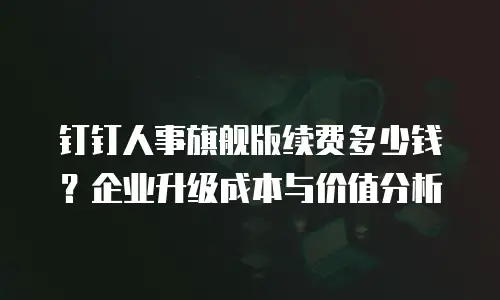钉钉人事旗舰版续费多少钱？企业升级成本与价值分析