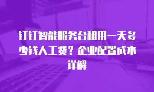 钉钉智能服务台租用一天多少钱人工费？企业配置成本详解