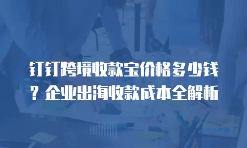 钉钉跨境收款宝价格多少钱？企业出海收款成本全解析