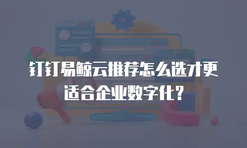钉钉易鲸云推荐怎么选才更适合企业数字化？